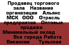 Продавец торгового зала › Название организации ­ Альянс-МСК, ООО › Отрасль предприятия ­ Оптовые продажи › Минимальный оклад ­ 25 000 - Все города Работа » Вакансии   . Тульская обл.